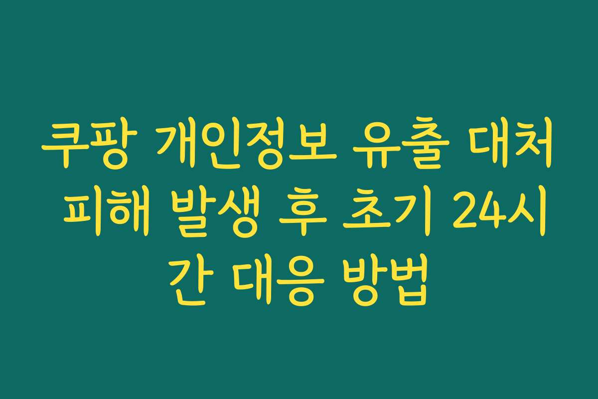 쿠팡 개인정보 유출 대처 피해 발생 후 초기 24시간 대응 방법