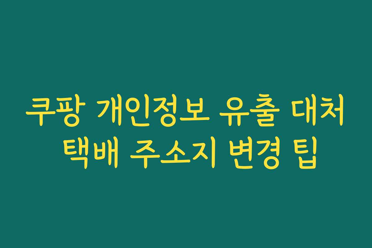 쿠팡 개인정보 유출 대처 택배 주소지 변경 팁