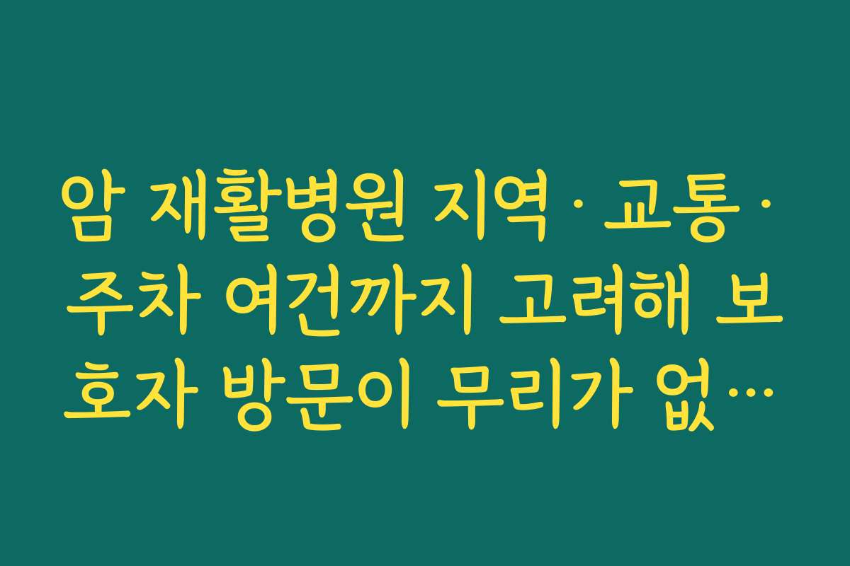 암 재활병원 지역·교통·주차 여건까지 고려해 보호자 방문이 무리가 없는 거리를 고르는 기준 암 재활병원 지역·교통·주차 여건까지 고려해 보호자 방문이 무리가 없는 거리를 고르는 기준