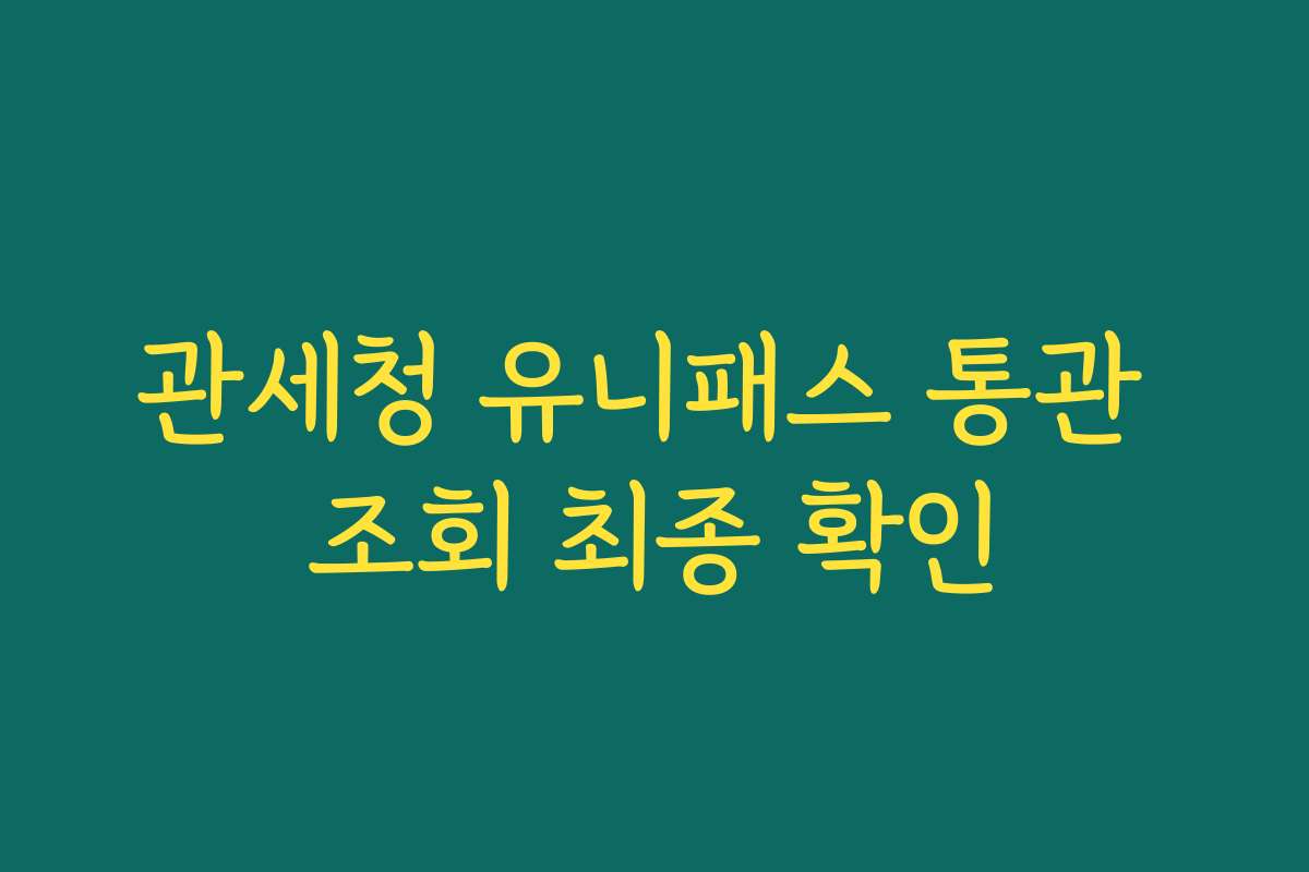 관세청 유니패스 통관 조회 최종 확인 관세청 유니패스 통관 조회 최종 확인