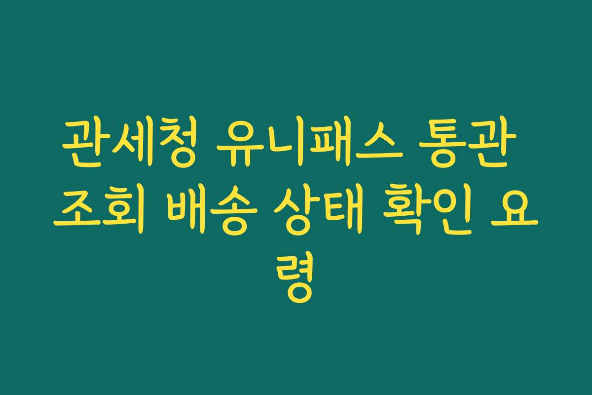 관세청 유니패스 통관 조회 배송 상태 확인 요령 관세청 유니패스 통관 조회 배송 상태 확인 요령