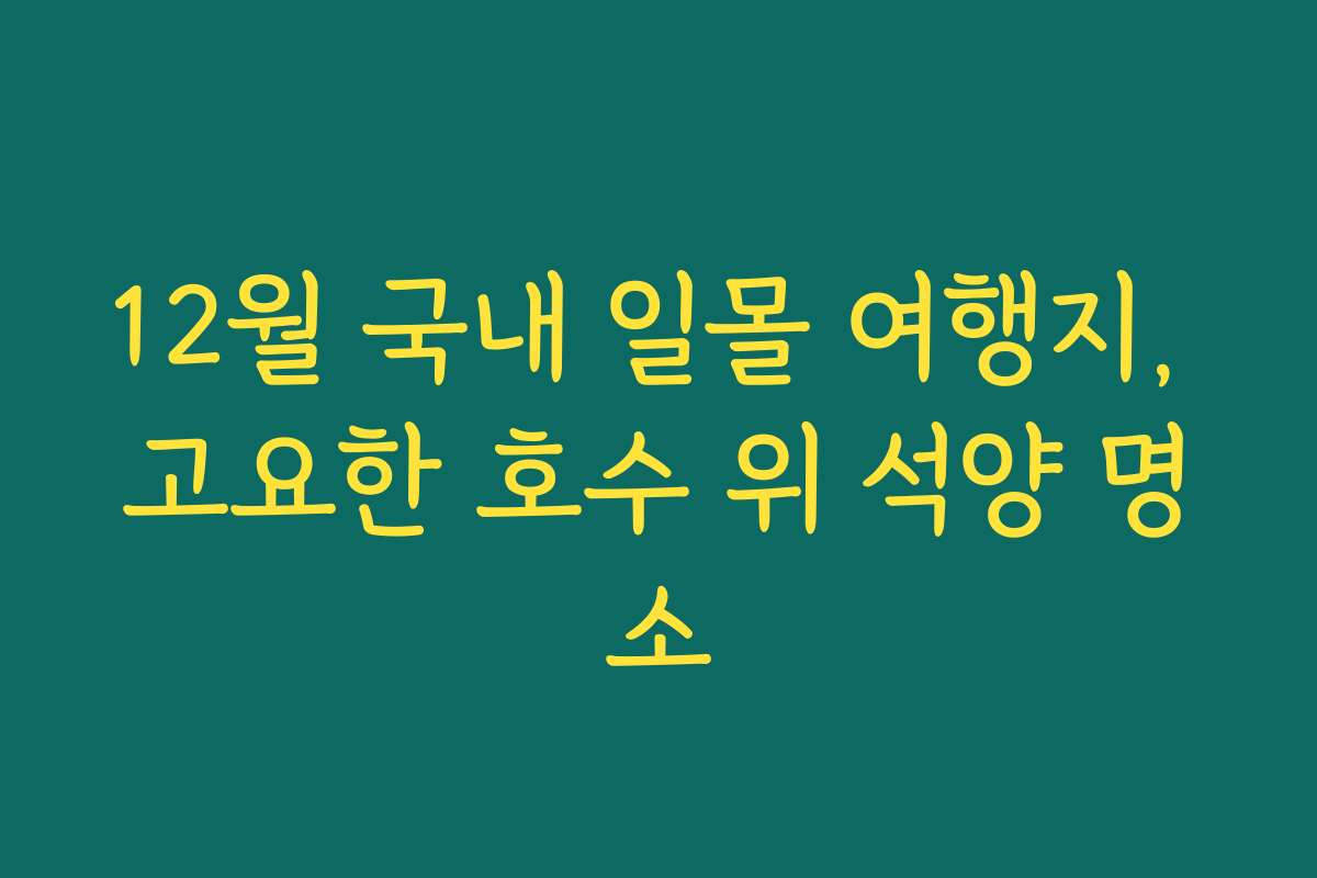 12월 국내 일몰 여행지, 고요한 호수 위 석양 명소 12월 국내 일몰 여행지, 고요한 호수 위 석양 명소