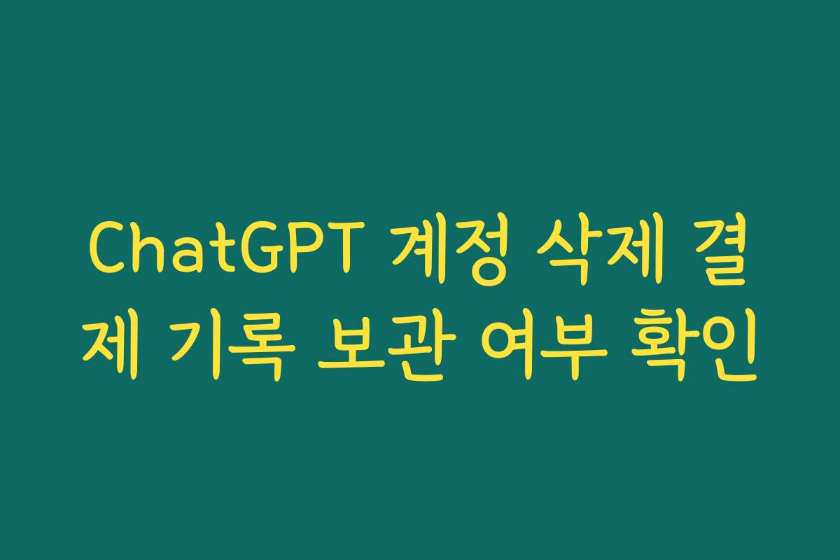 ChatGPT 계정 삭제 결제 기록 보관 여부 확인