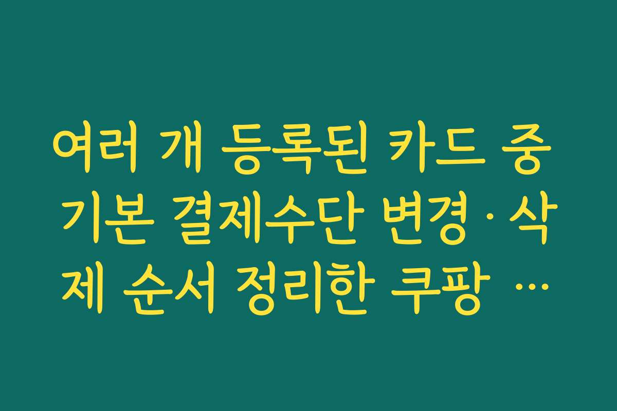 여러 개 등록된 카드 중 기본 결제수단 변경·삭제 순서 정리한 쿠팡 등록카드 삭제