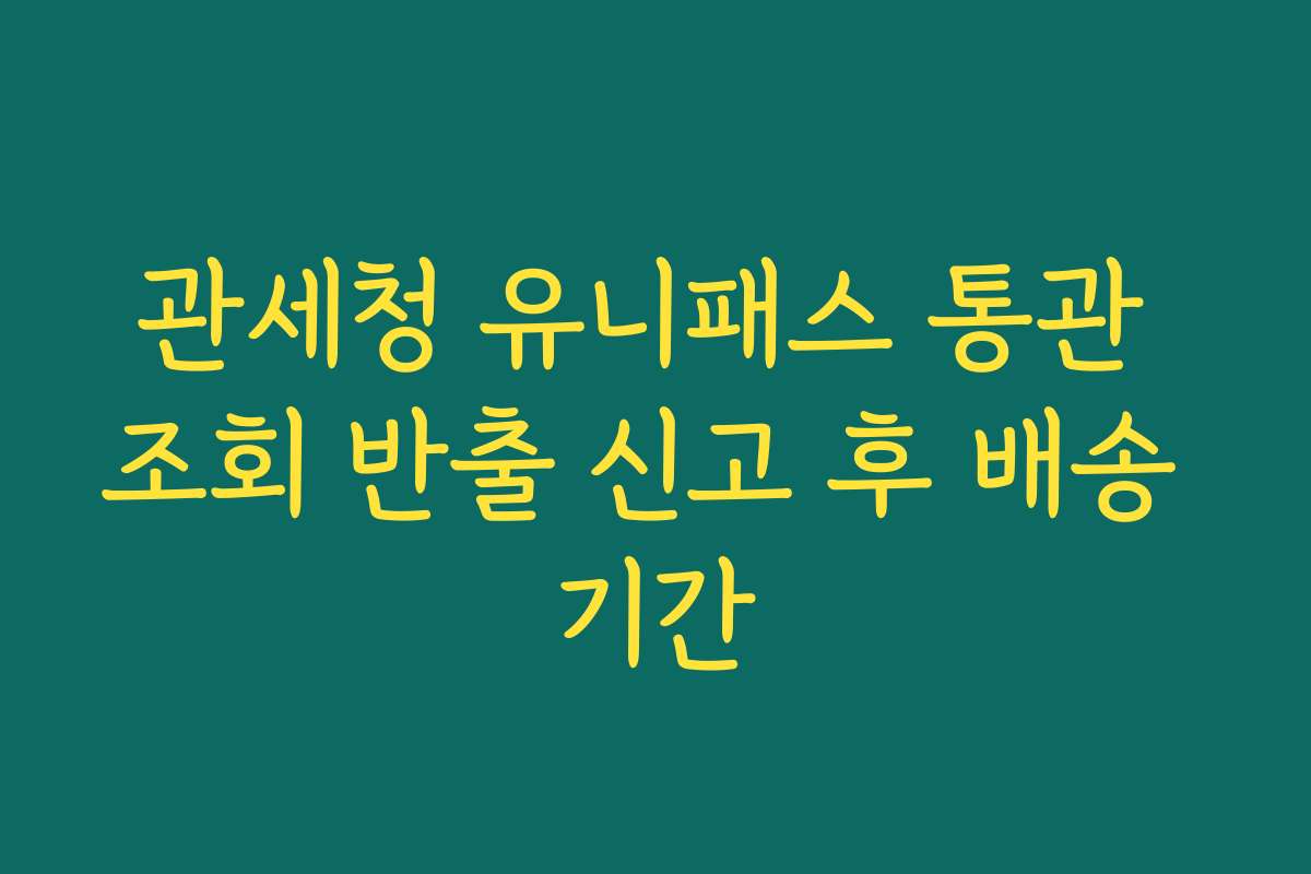 관세청 유니패스 통관 조회 반출 신고 후 배송 기간 관세청 유니패스 통관 조회 반출 신고 후 배송 기간