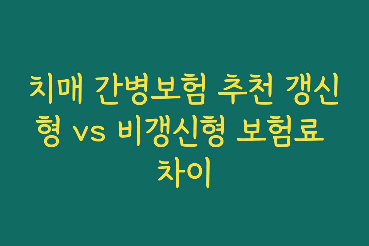 치매 간병보험 추천 갱신형 vs 비갱신형 보험료 차이 치매 간병보험 추천 갱신형 vs 비갱신형 보험료 차이