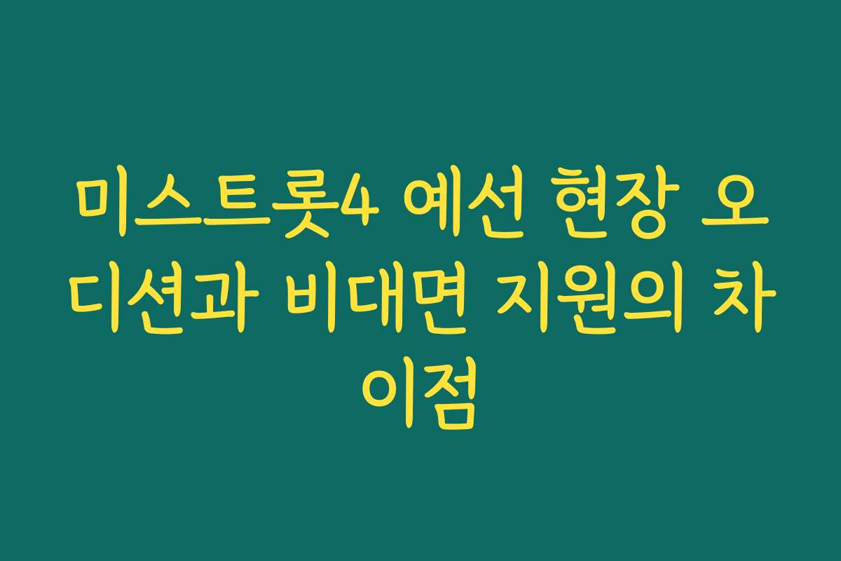 미스트롯4 예선 현장 오디션과 비대면 지원의 차이점 미스트롯4 예선 현장 오디션과 비대면 지원의 차이점