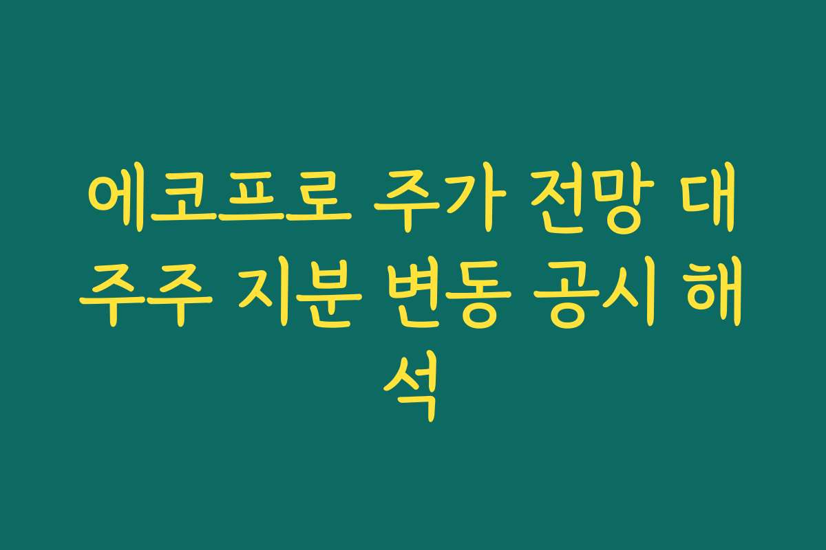 에코프로 주가 전망 대주주 지분 변동 공시 해석