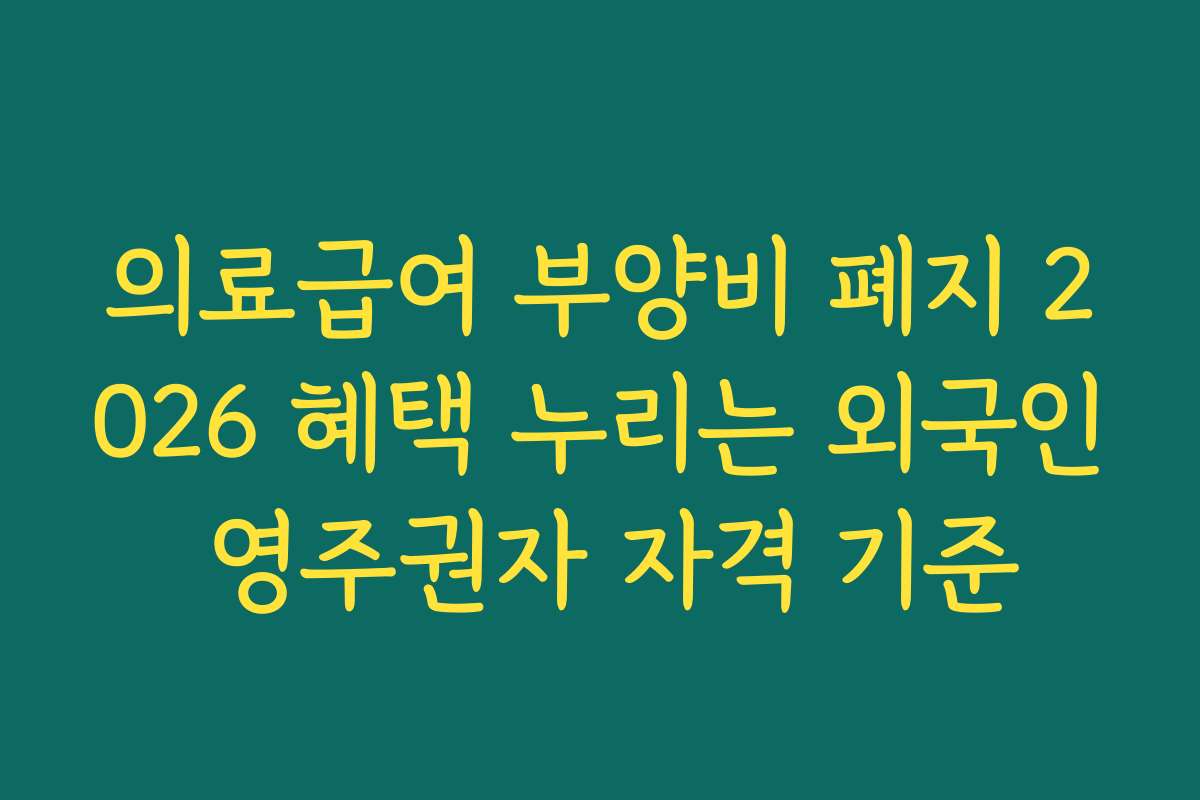 의료급여 부양비 폐지 2026 혜택 누리는 외국인 영주권자 자격 기준