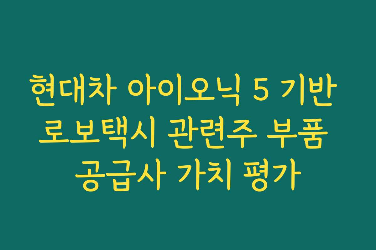 현대차 아이오닉 5 기반 로보택시 관련주 부품 공급사 가치 평가