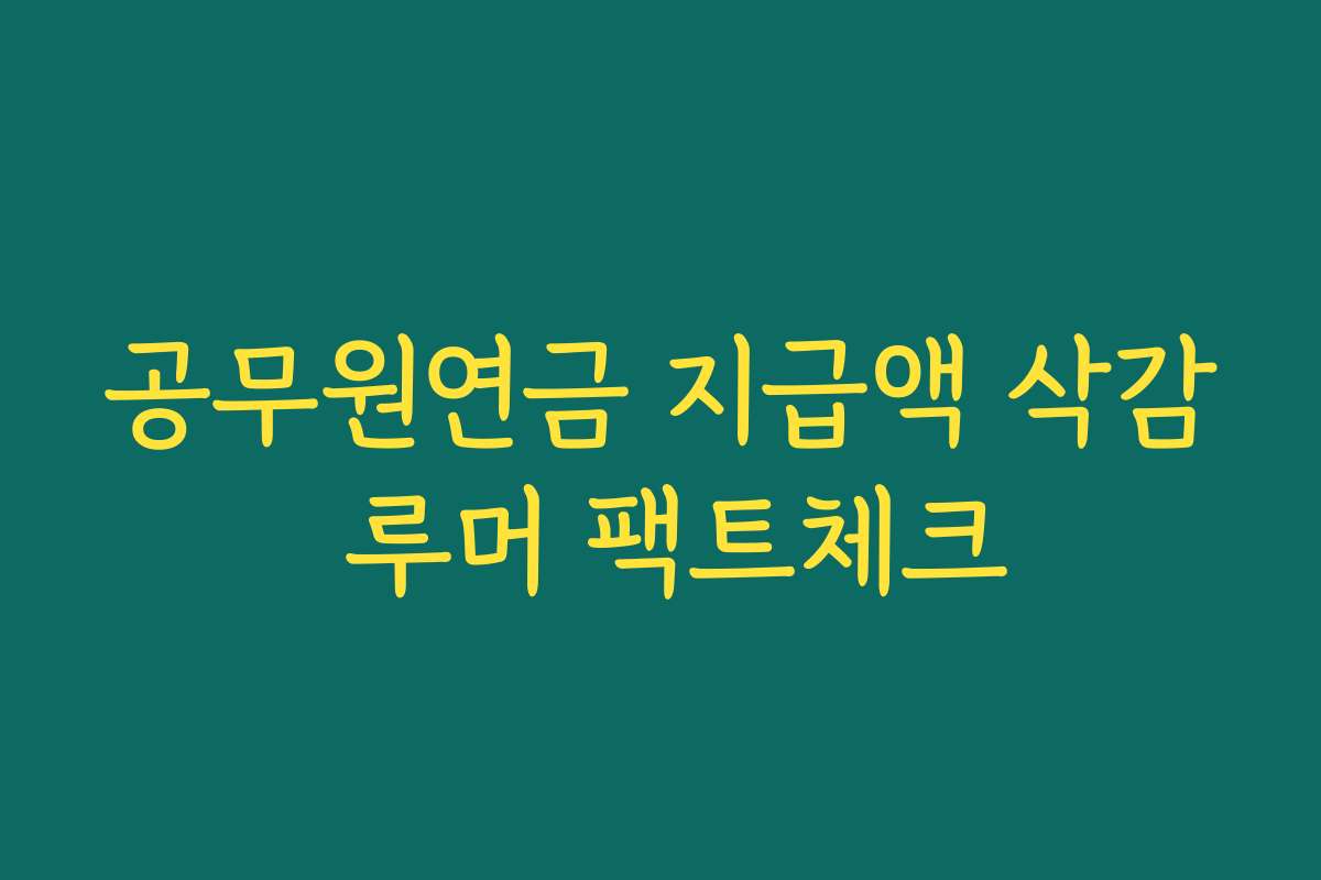 공무원연금 지급액 삭감 루머 팩트체크 공무원연금 지급액 삭감 루머 팩트체크