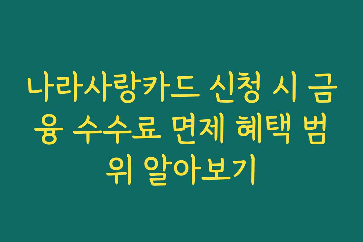 나라사랑카드 신청 시 금융 수수료 면제 혜택 범위 알아보기
