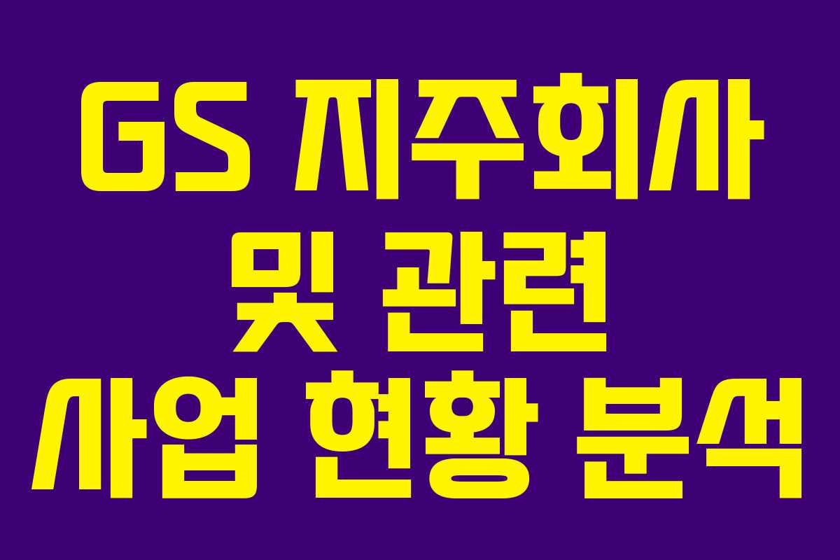 GS 지주회사 및 관련 사업 현황 분석