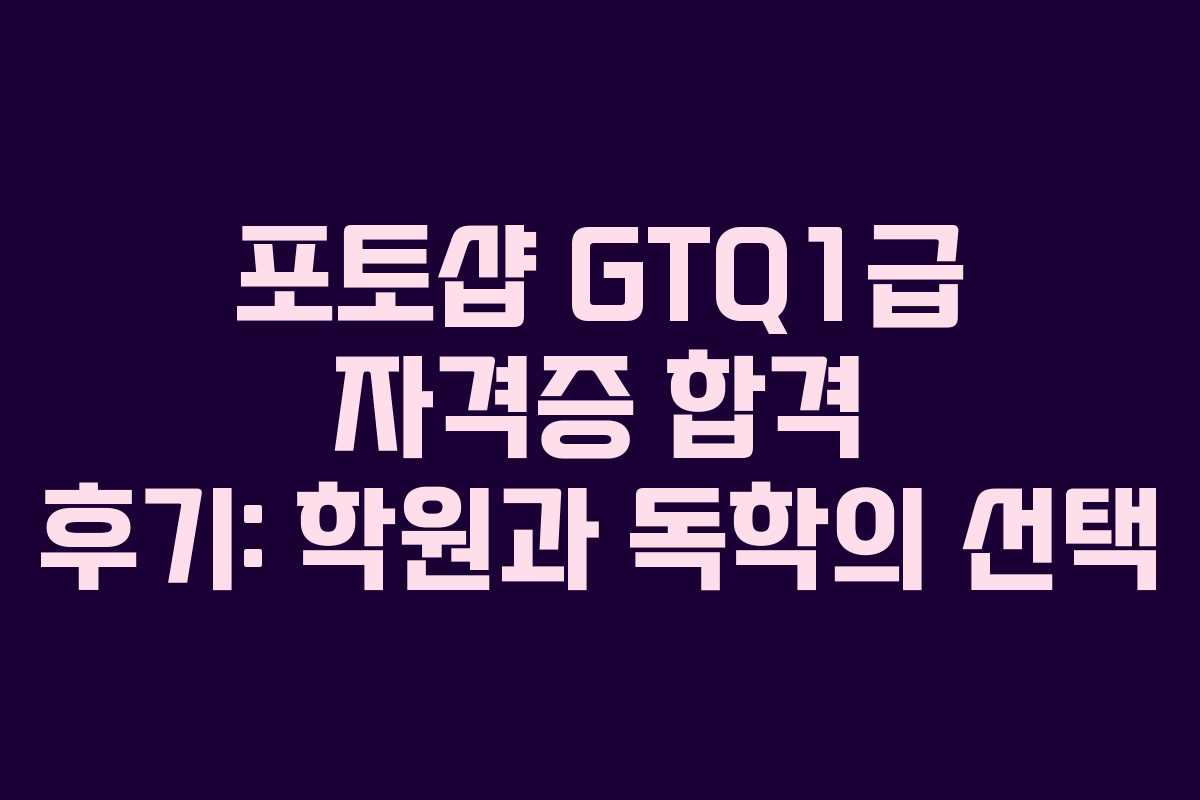 포토샵 GTQ1급 자격증 합격 후기: 학원과 독학의 선택 포토샵 GTQ1급 자격증 합격 후기: 학원과 독학의 선택