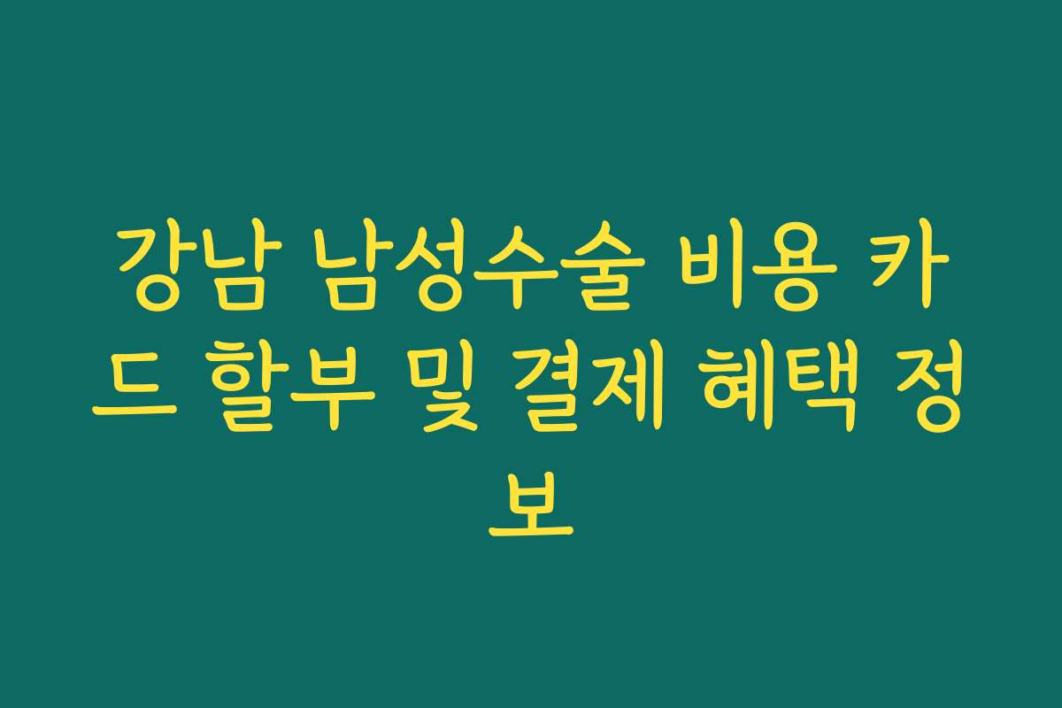 강남 남성수술 비용 카드 할부 및 결제 혜택 정보 강남 남성수술 비용 카드 할부 및 결제 혜택 정보