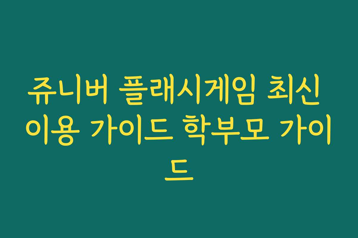 쥬니버 플래시게임 최신 이용 가이드 학부모 가이드 쥬니버 플래시게임 최신 이용 가이드 학부모 가이드