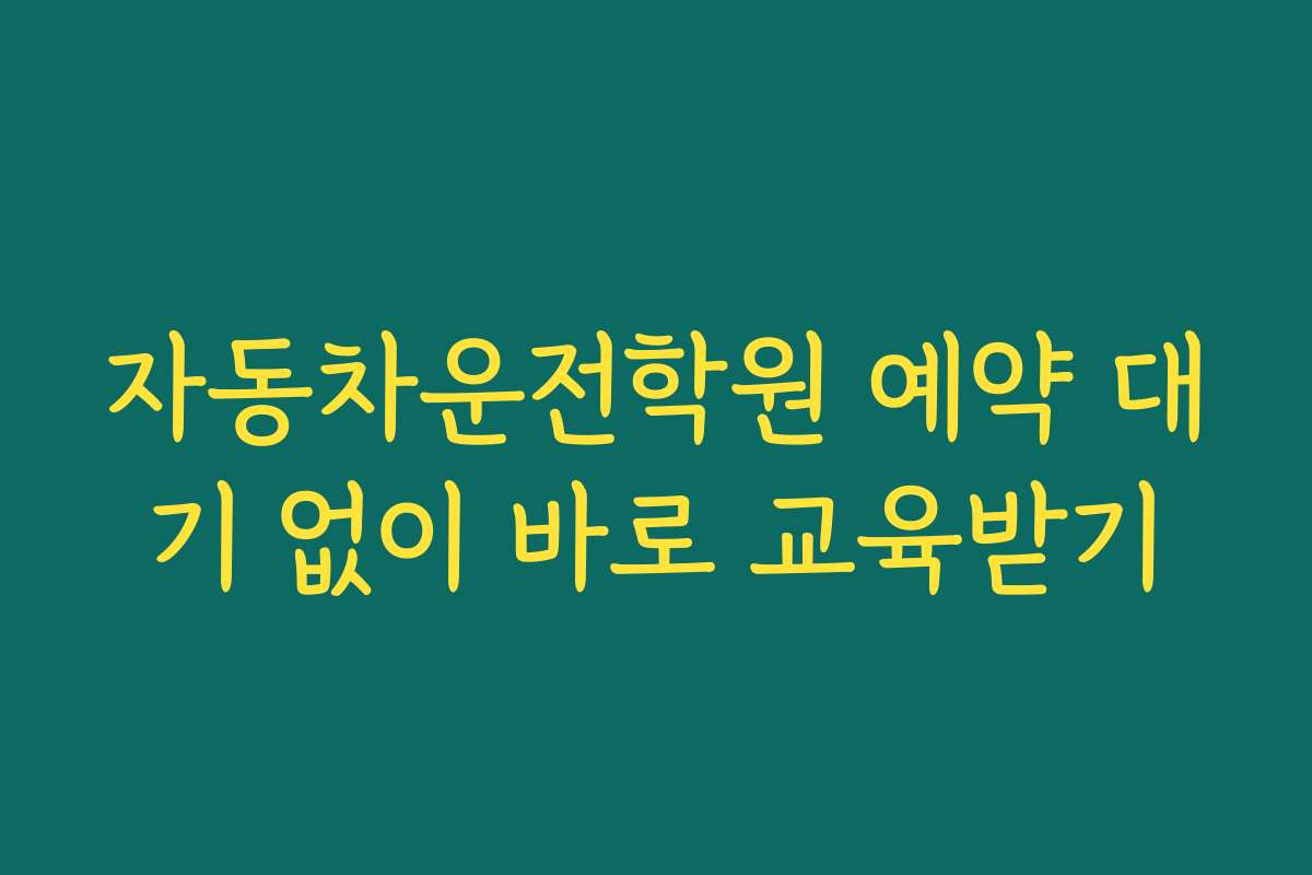자동차운전학원 예약 대기 없이 바로 교육받기