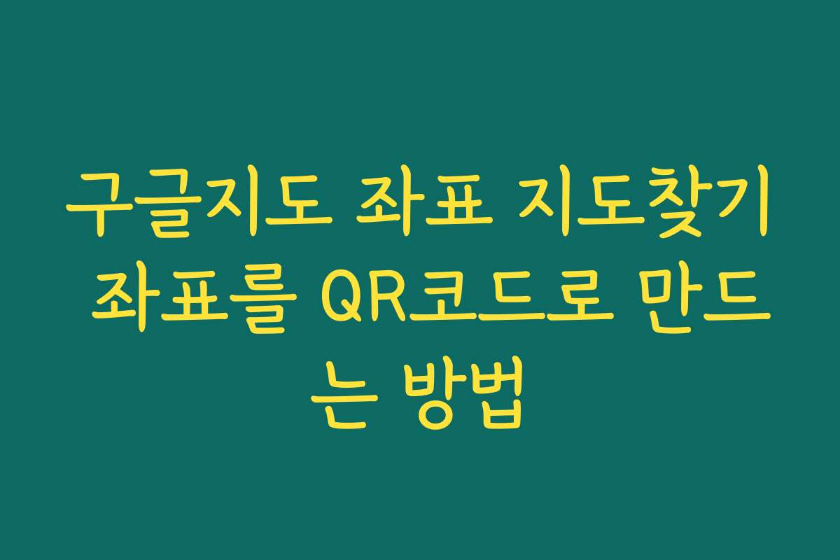 구글지도 좌표 지도찾기 좌표를 QR코드로 만드는 방법 구글지도 좌표 지도찾기 좌표를 QR코드로 만드는 방법