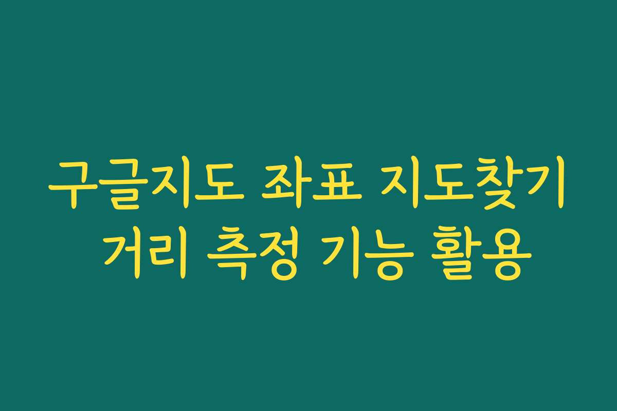 구글지도 좌표 지도찾기 거리 측정 기능 활용 구글지도 좌표 지도찾기 거리 측정 기능 활용