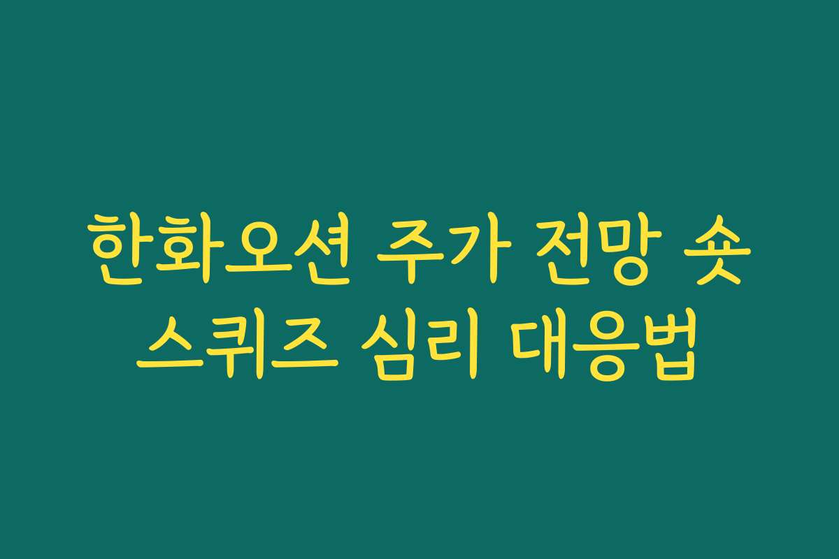 한화오션 주가 전망 숏스퀴즈 심리 대응법 한화오션 주가 전망 숏스퀴즈 심리 대응법