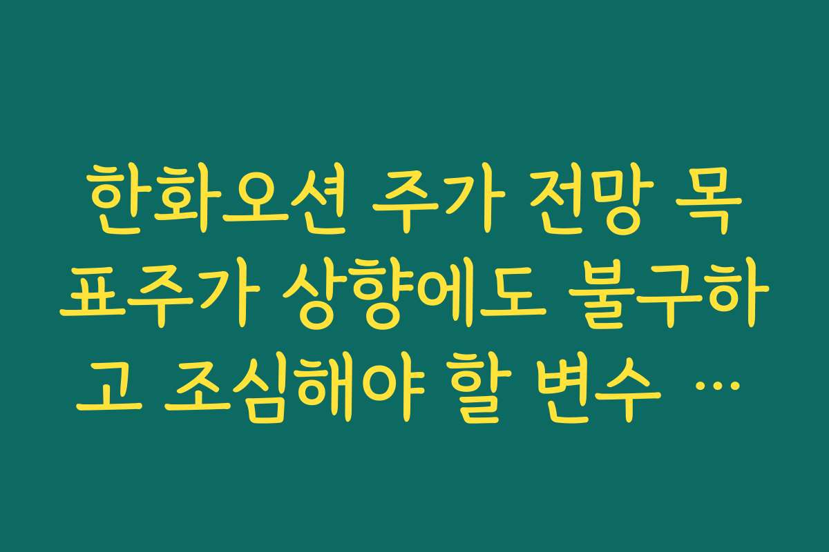 한화오션 주가 전망 목표주가 상향에도 불구하고 조심해야 할 변수 정리