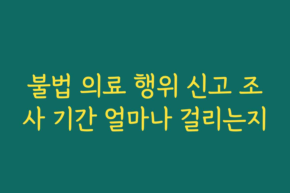 불법 의료 행위 신고 조사 기간 얼마나 걸리는지