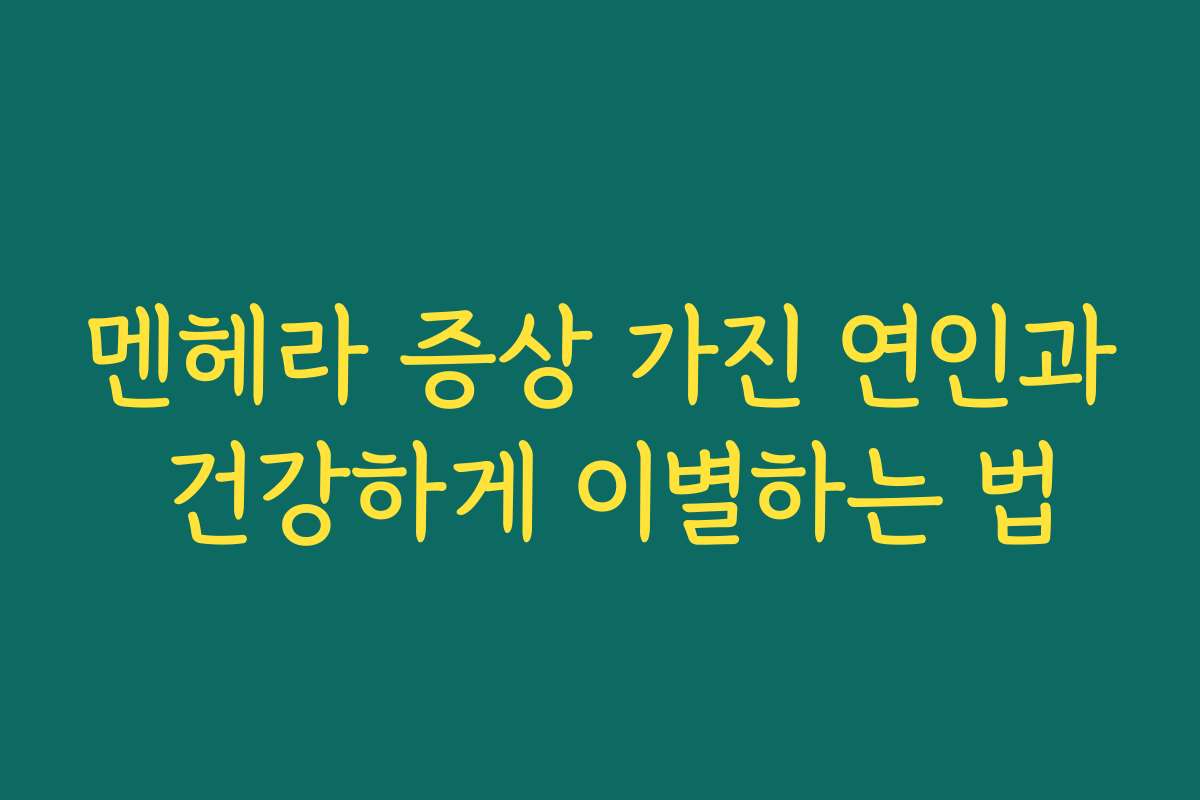 멘헤라 증상 가진 연인과 건강하게 이별하는 법
