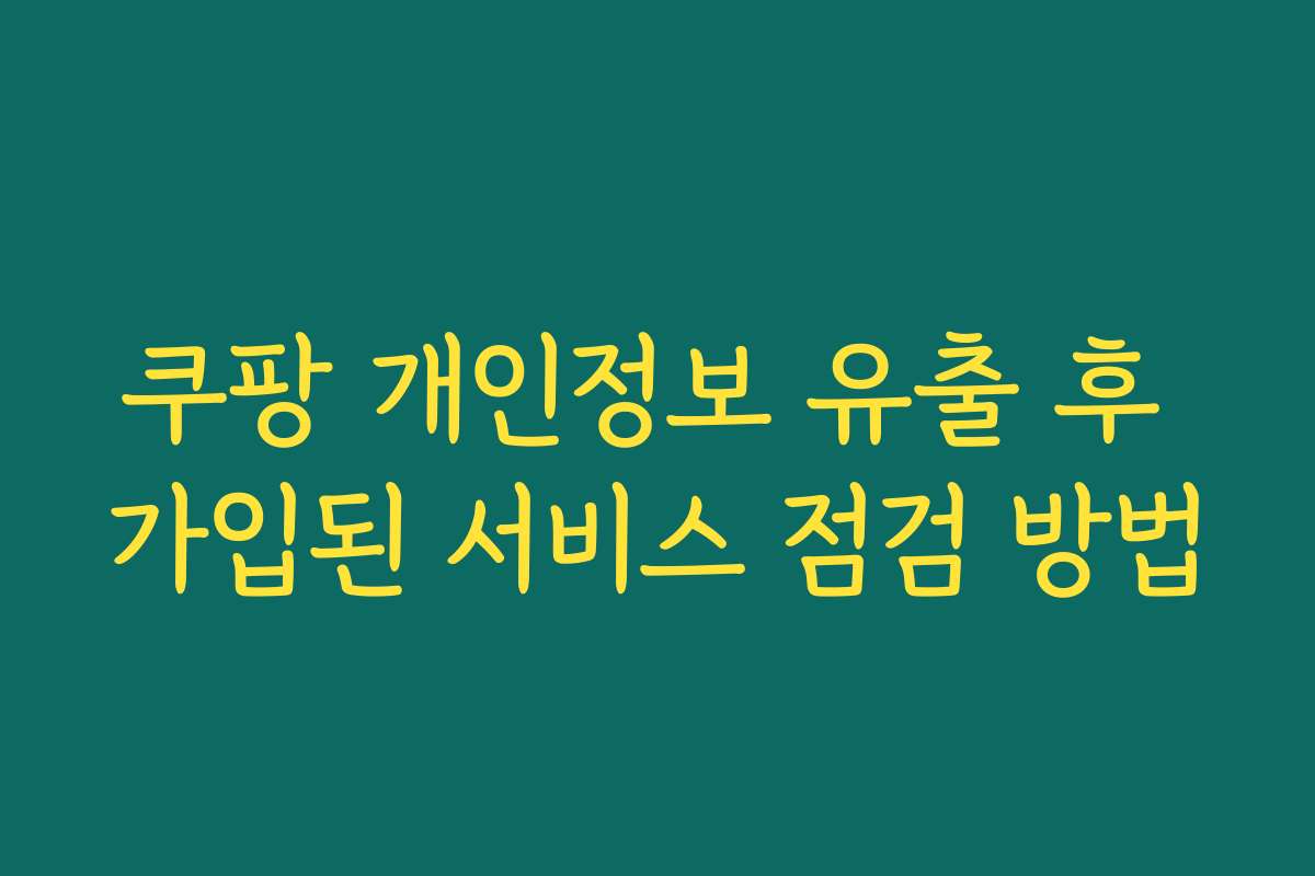 쿠팡 개인정보 유출 후 가입된 서비스 점검 방법