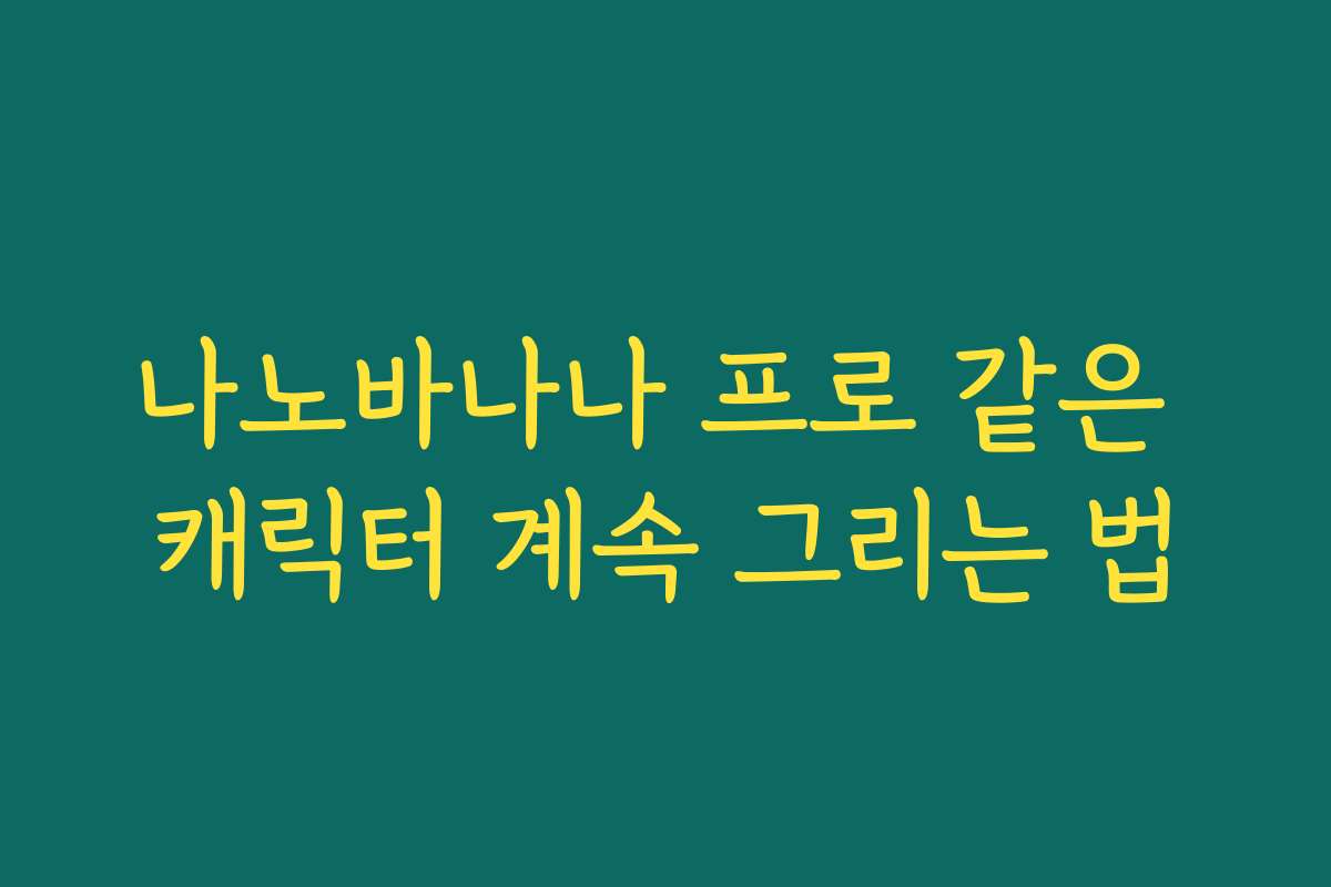 나노바나나 프로 같은 캐릭터 계속 그리는 법