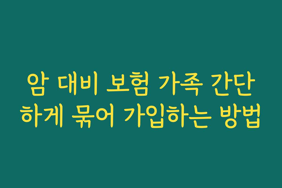 암 대비 보험 가족 간단하게 묶어 가입하는 방법 암 대비 보험 가족 간단하게 묶어 가입하는 방법