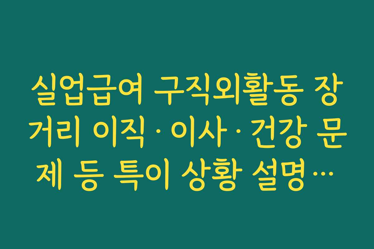 실업급여 구직외활동 장거리 이직·이사·건강 문제 등 특이 상황 설명하는 방법