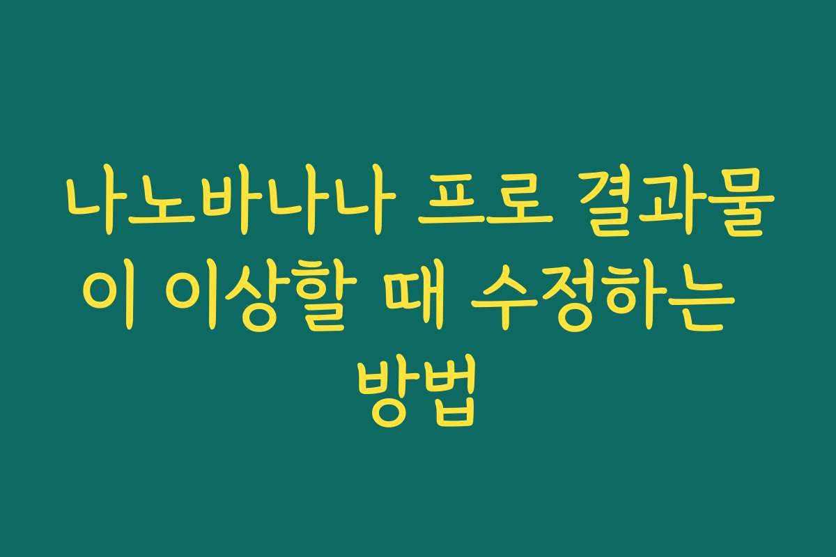 나노바나나 프로 결과물이 이상할 때 수정하는 방법