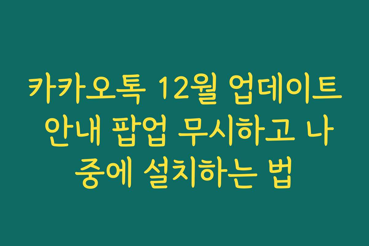 카카오톡 12월 업데이트 안내 팝업 무시하고 나중에 설치하는 법 카카오톡 12월 업데이트 안내 팝업 무시하고 나중에 설치하는 법