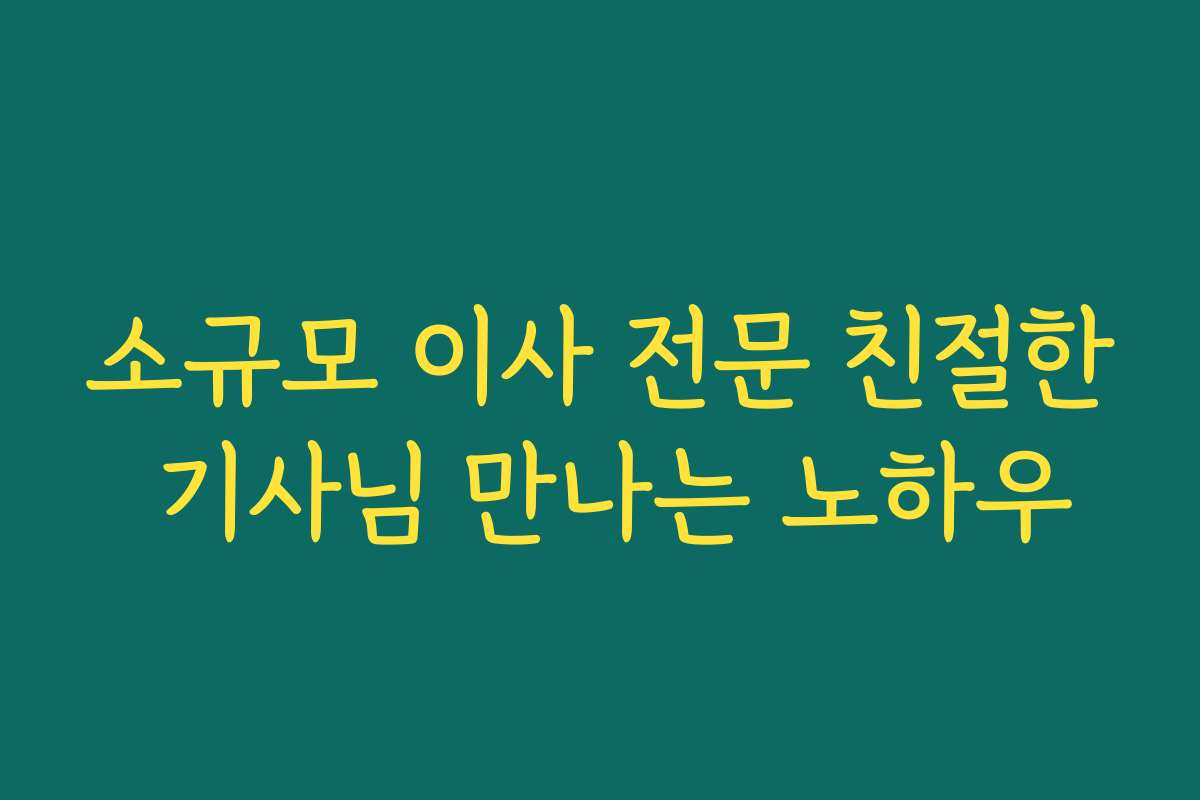 소규모 이사 전문 친절한 기사님 만나는 노하우 소규모 이사 전문 친절한 기사님 만나는 노하우