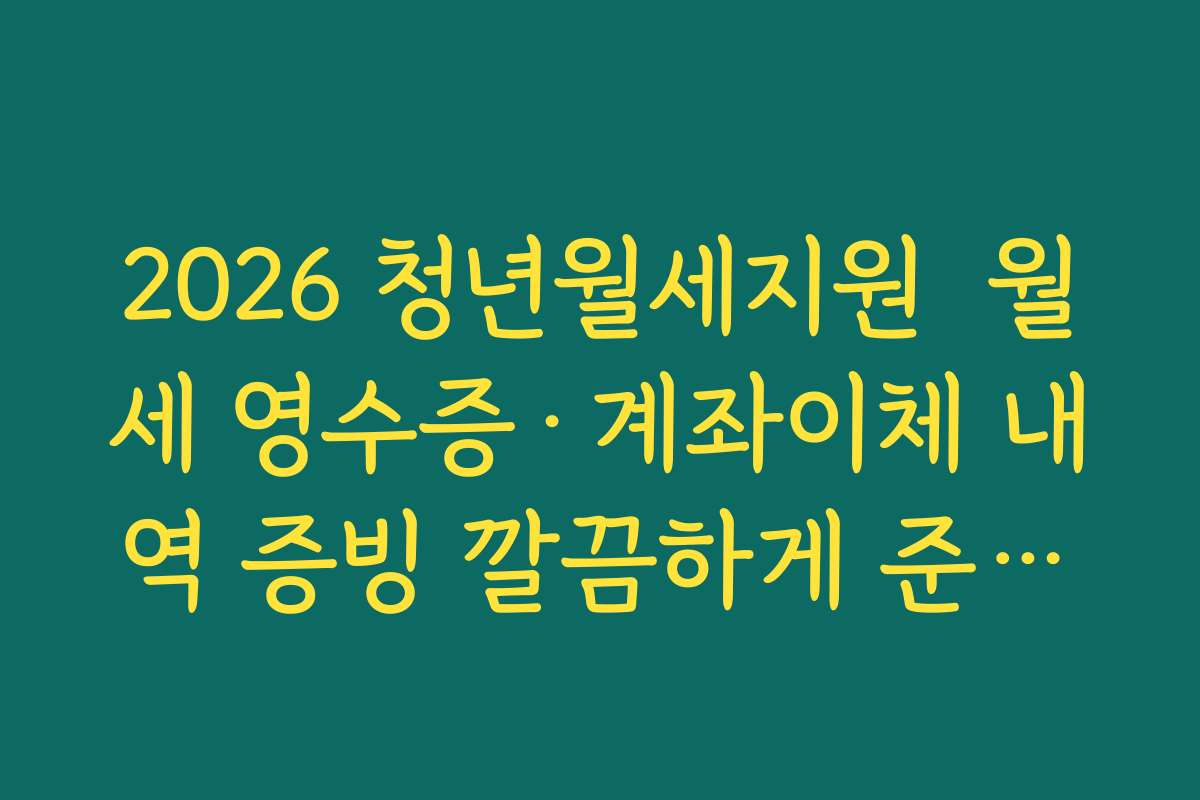2026 청년월세지원  월세 영수증·계좌이체 내역 증빙 깔끔하게 준비하는 방법