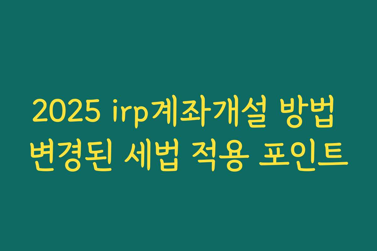 2025 irp계좌개설 방법 변경된 세법 적용 포인트 2025 irp계좌개설 방법 변경된 세법 적용 포인트