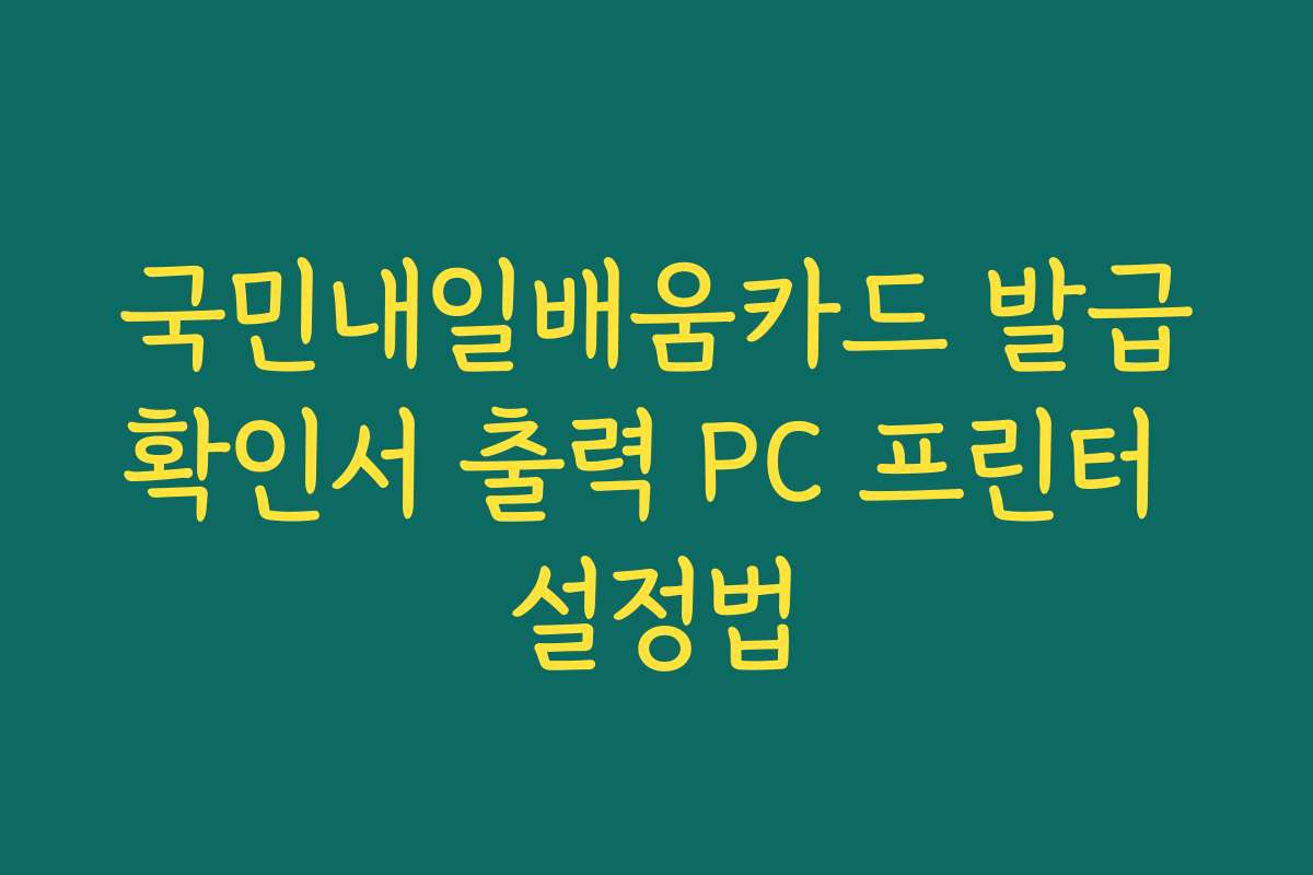 국민내일배움카드 발급확인서 출력 PC 프린터 설정법