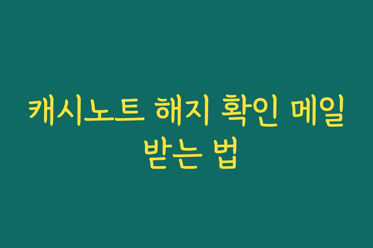 캐시노트 해지 확인 메일 받는 법 캐시노트 해지 확인 메일 받는 법