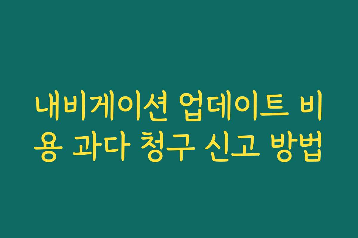 내비게이션 업데이트 비용 과다 청구 신고 방법 내비게이션 업데이트 비용 과다 청구 신고 방법