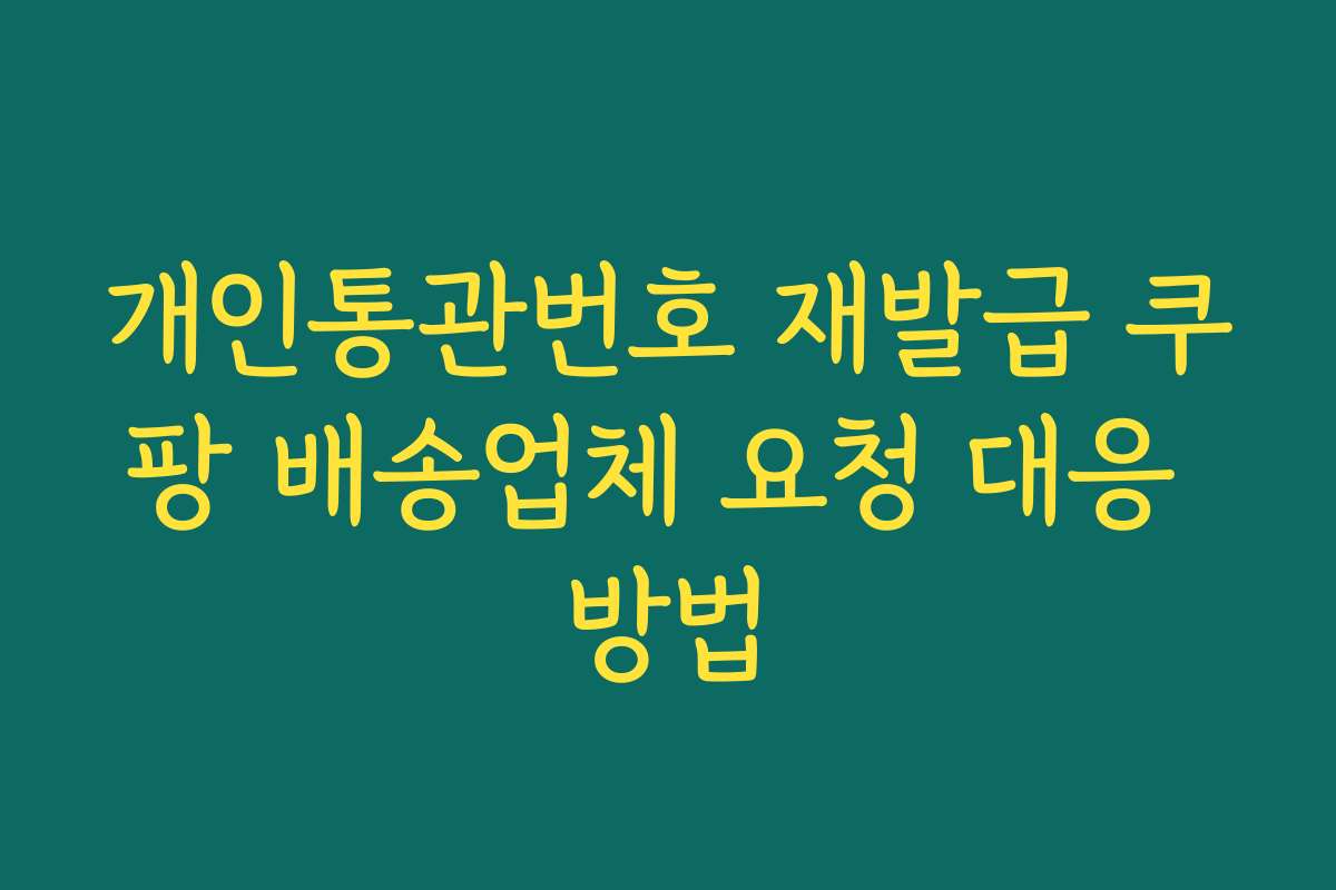 개인통관번호 재발급 쿠팡 배송업체 요청 대응 방법