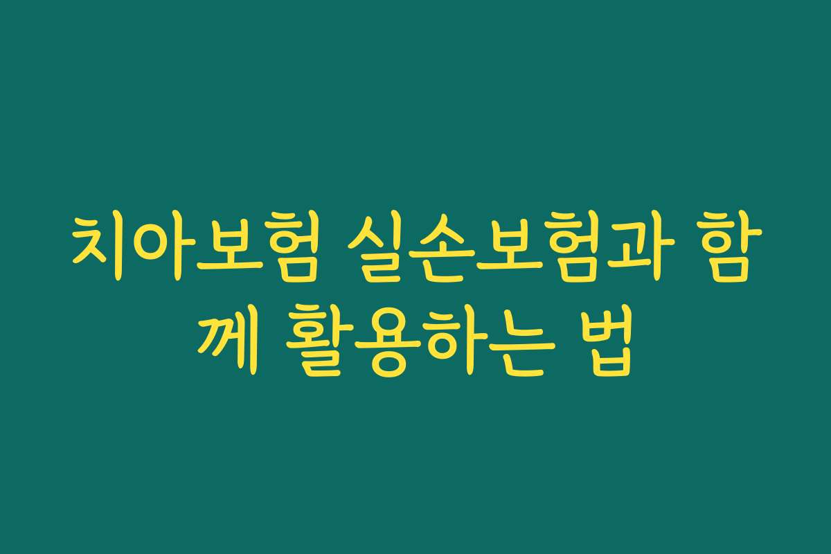 치아보험 실손보험과 함께 활용하는 법 치아보험 실손보험과 함께 활용하는 법