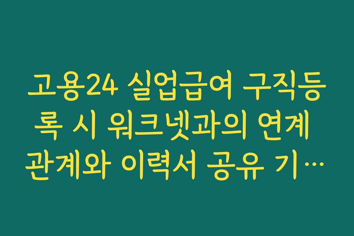 고용24 실업급여 구직등록 시 워크넷과의 연계 관계와 이력서 공유 기능 활용법