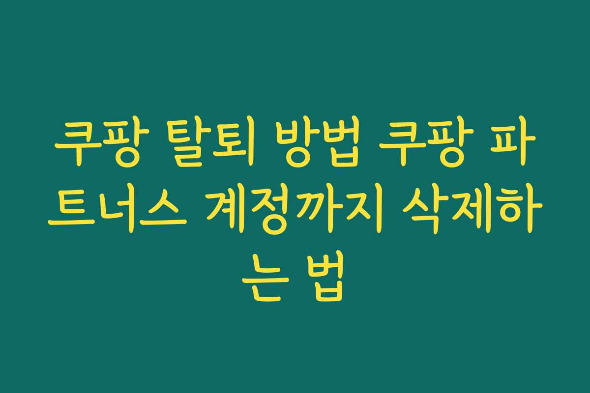쿠팡 탈퇴 방법 쿠팡 파트너스 계정까지 삭제하는 법