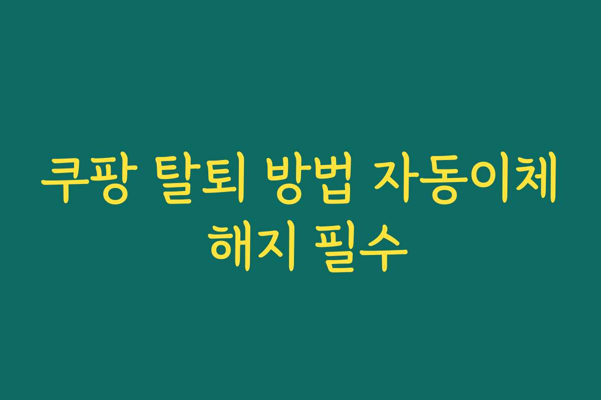 쿠팡 탈퇴 방법 자동이체 해지 필수 쿠팡 탈퇴 방법 자동이체 해지 필수