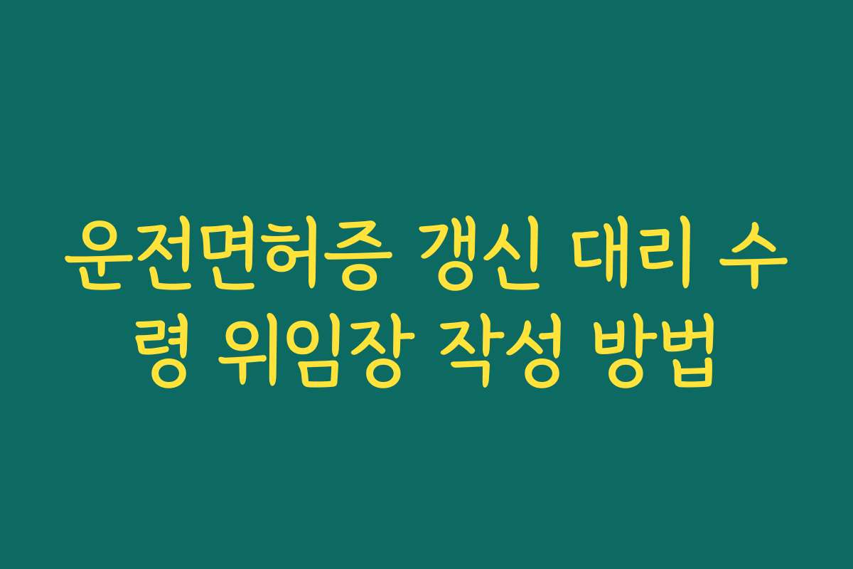 운전면허증 갱신 대리 수령 위임장 작성 방법