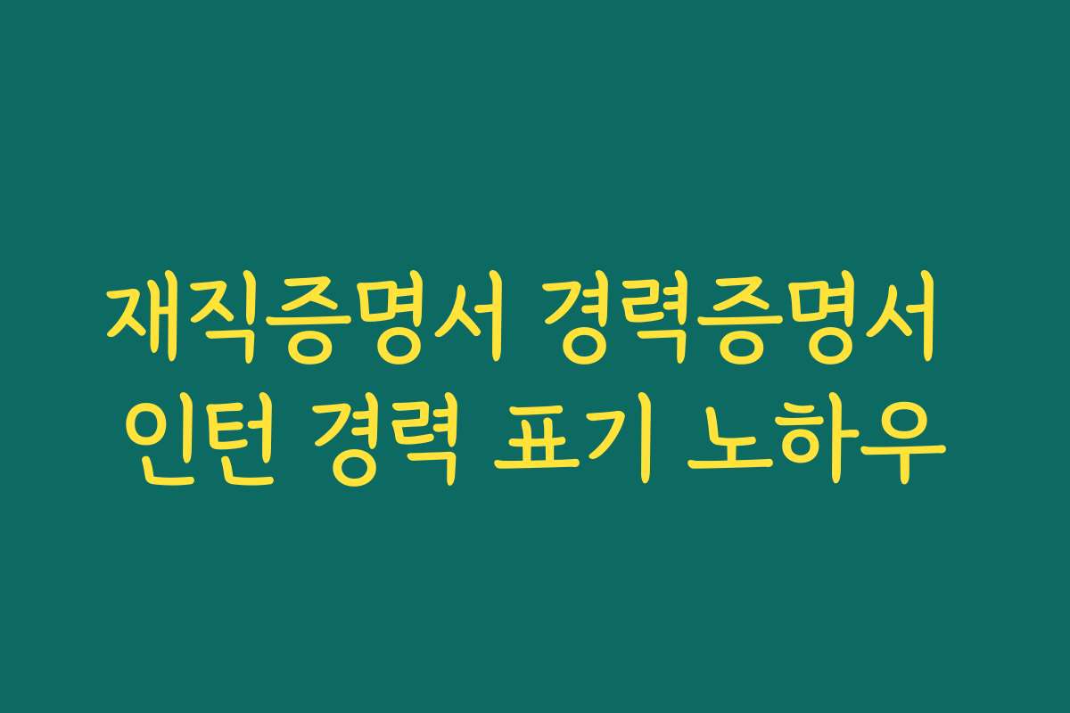 재직증명서 경력증명서 인턴 경력 표기 노하우