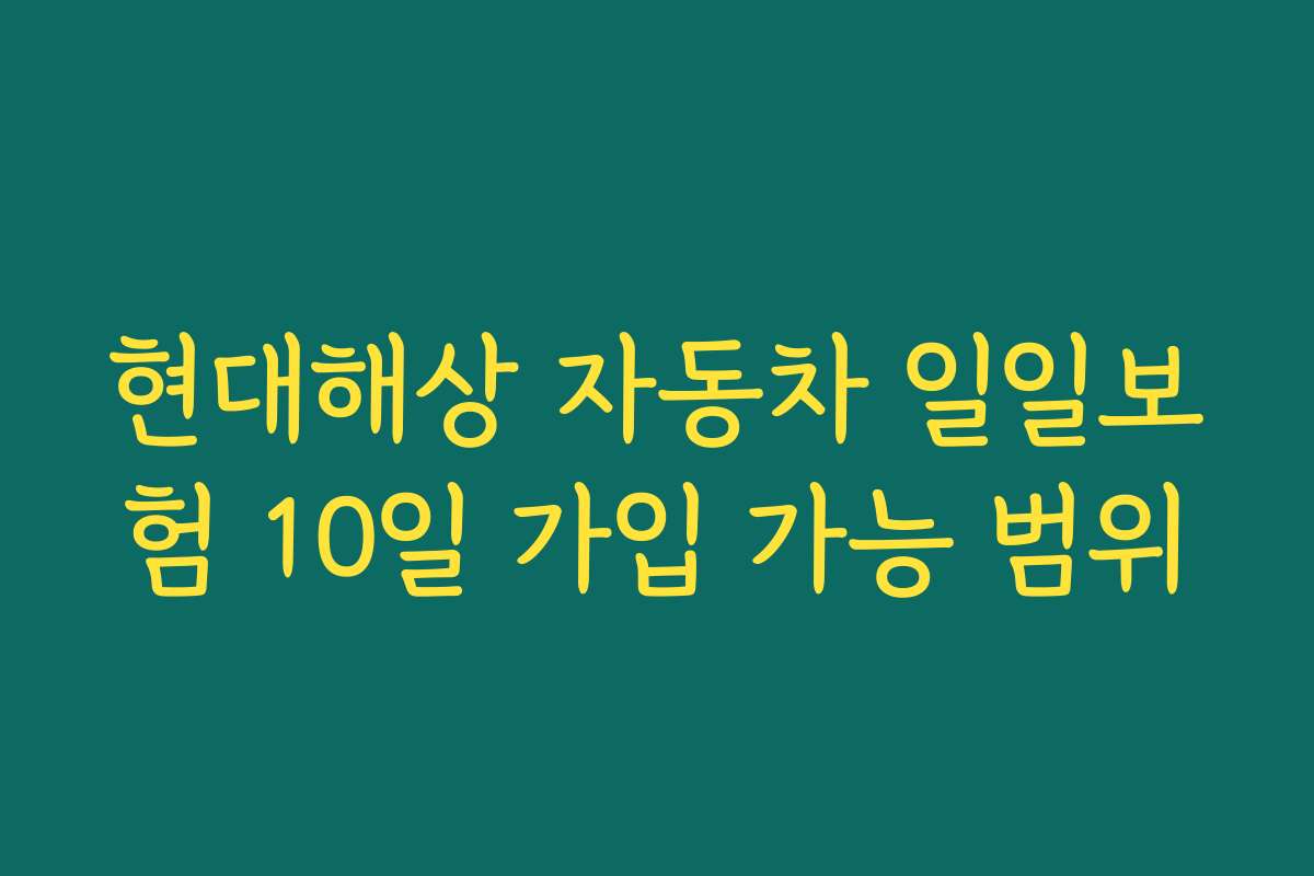 현대해상 자동차 일일보험 10일 가입 가능 범위 현대해상 자동차 일일보험 10일 가입 가능 범위
