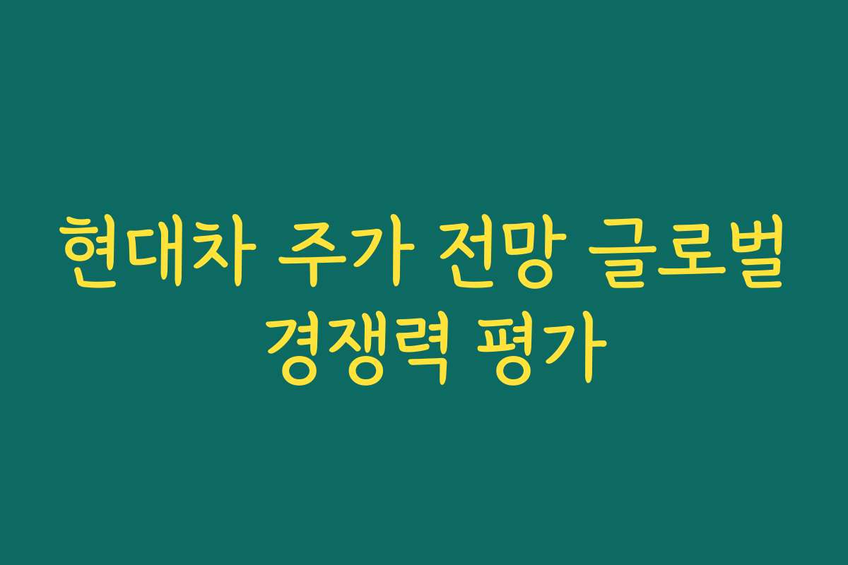 현대차 주가 전망 글로벌 경쟁력 평가 현대차 주가 전망 글로벌 경쟁력 평가