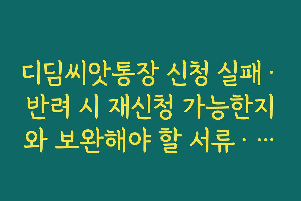 디딤씨앗통장 신청 실패·반려 시 재신청 가능한지와 보완해야 할 서류·조건 확인하기