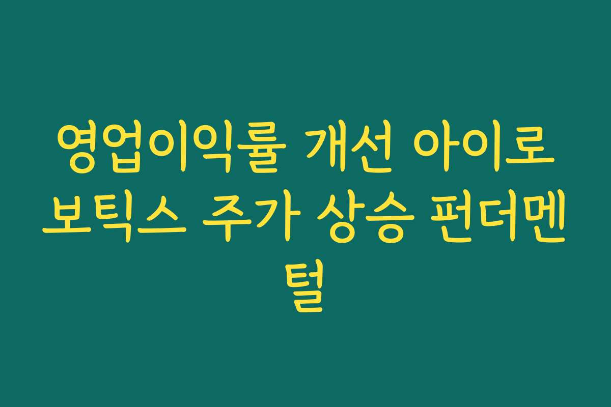 영업이익률 개선 아이로보틱스 주가 상승 펀더멘털 영업이익률 개선 아이로보틱스 주가 상승 펀더멘털